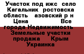 Участок под ижс, село Кагальник, ростовска область , азовский р-н,  › Цена ­ 1 000 000 - Все города Недвижимость » Земельные участки продажа   . Крым,Украинка